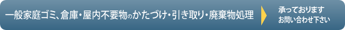 一般家庭ゴミ、屋内不要物のかたづけ、引き取りいたします。倉庫の片付け、廃棄物処理など。お問い合わせ下さい。